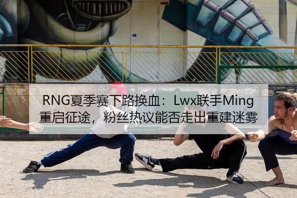 RNG夏季赛下路换血：Lwx联手Ming重启征途，粉丝热议能否走出重建迷雾